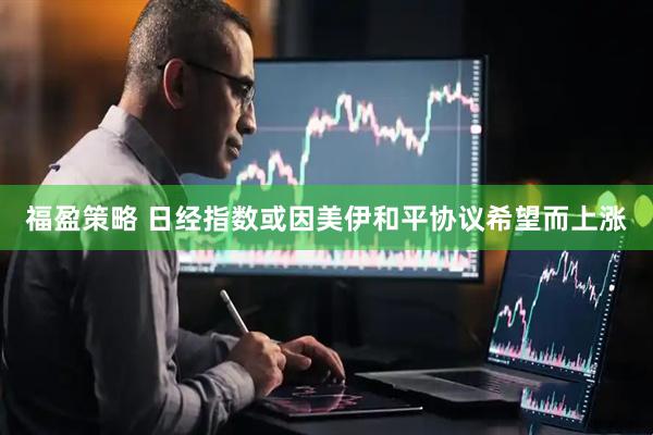 福盈策略 日经指数或因美伊和平协议希望而上涨