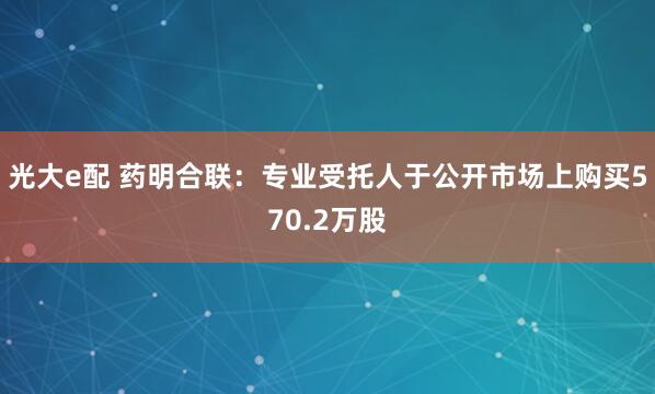 光大e配 药明合联：专业受托人于公开市场上购买570.2万股
