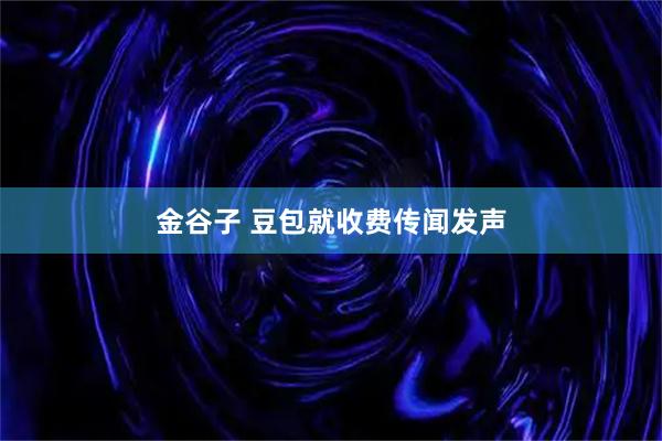 金谷子 豆包就收费传闻发声