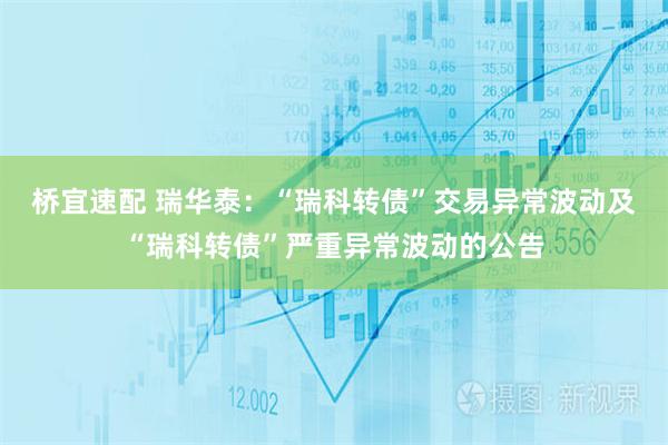 桥宜速配 瑞华泰：“瑞科转债”交易异常波动及“瑞科转债”严重异常波动的公告