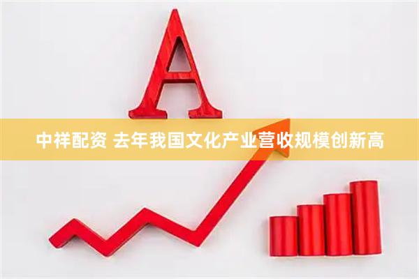 中祥配资 去年我国文化产业营收规模创新高