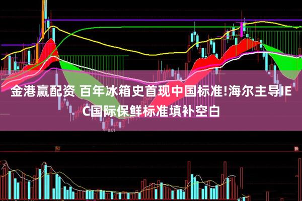 金港赢配资 百年冰箱史首现中国标准!海尔主导IEC国际保鲜标准填补空白