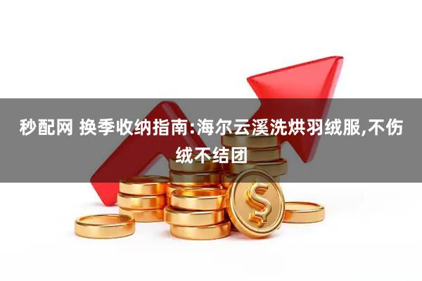 秒配网 换季收纳指南:海尔云溪洗烘羽绒服,不伤绒不结团