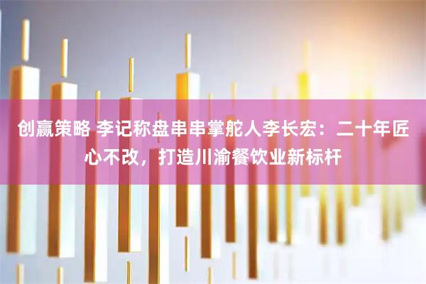 创赢策略 李记称盘串串掌舵人李长宏：二十年匠心不改，打造川渝餐饮业新标杆