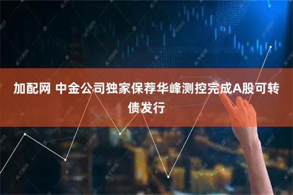 加配网 中金公司独家保荐华峰测控完成A股可转债发行