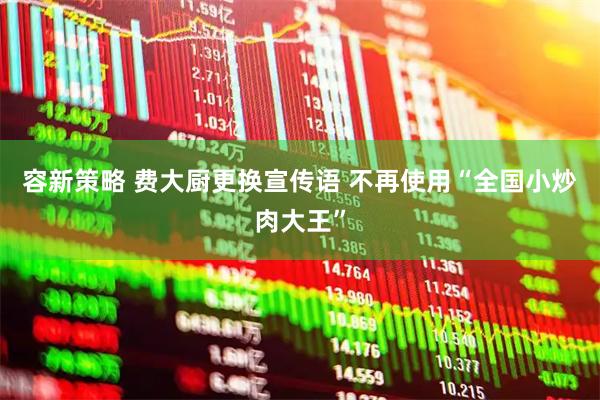 容新策略 费大厨更换宣传语 不再使用“全国小炒肉大王”