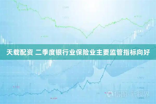 天载配资 二季度银行业保险业主要监管指标向好